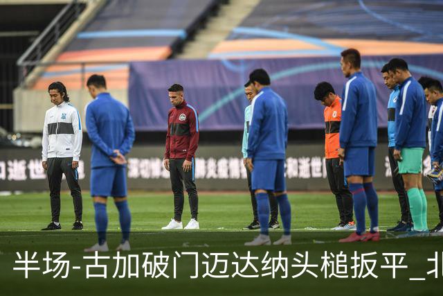 半场-古加破门迈达纳头槌扳平 北京国安1-1河南