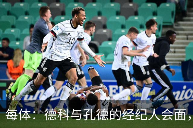 每体：德科与孔德的经纪人会面，巴萨不排除听取对孔德的报价
