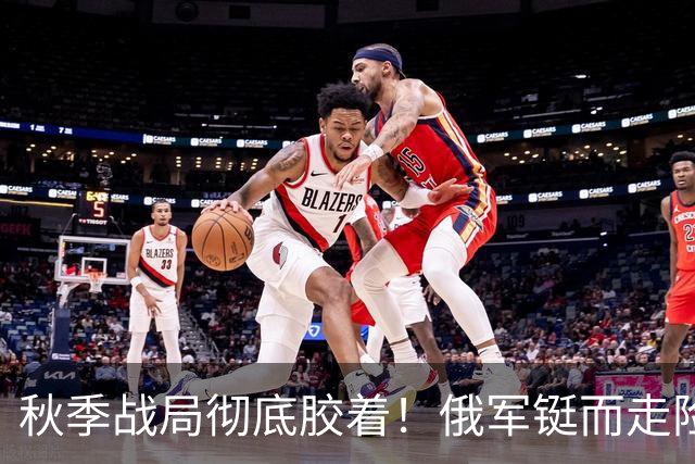 秋季战局彻底胶着！俄军铤而走险偷袭，套路用尽却打不破乌军防线