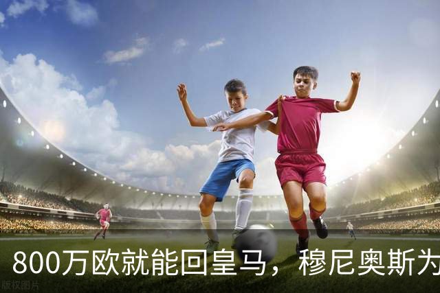 800万欧就能回皇马，穆尼奥斯为何偏选利物浦？